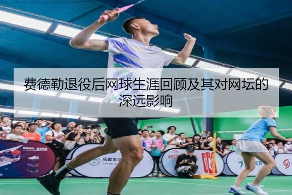 费德勒退役后网球生涯回顾及其对网坛的深远影响（Nangong）
